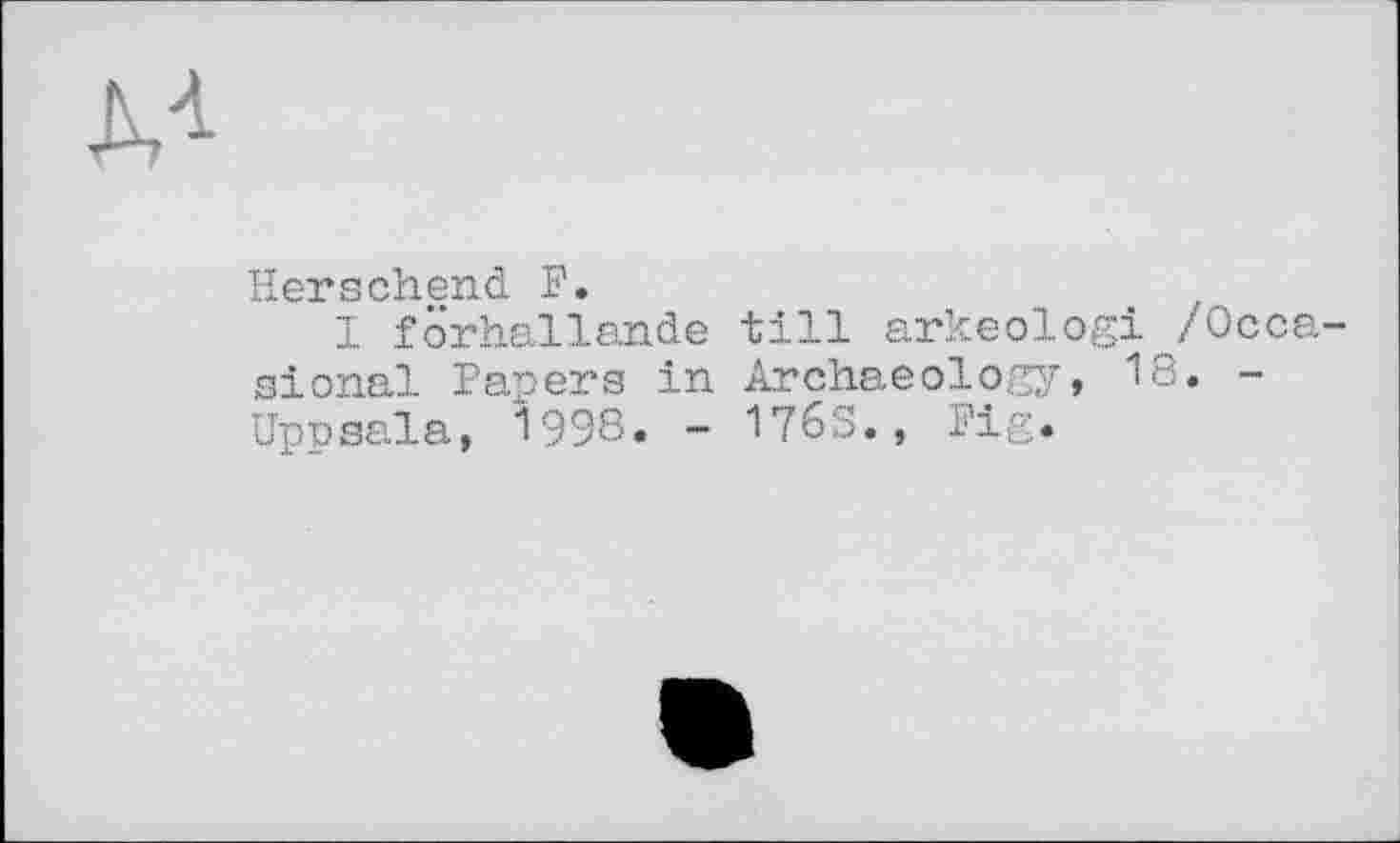 ﻿Herschend F.
I förhallande till arkeologi /Осса sional Papers in Archaeology, 18. -Uppsala, 1998« - 176S., Fig.